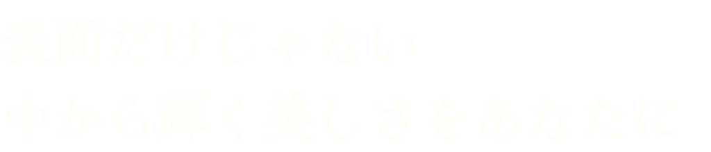 表面だけじゃない 中から輝く美しさをあなたに